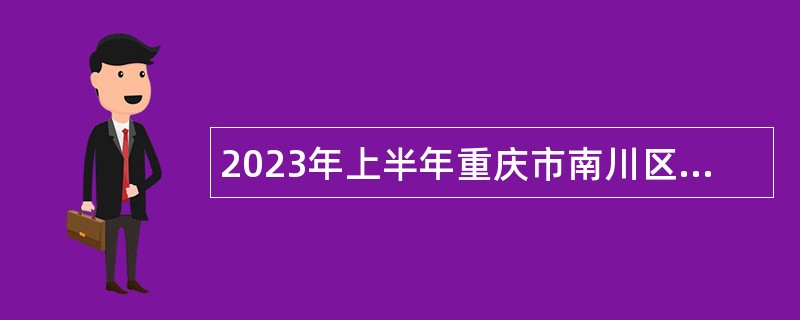 2023年上半年重庆市南川区事业单位招聘考试公告（82名）