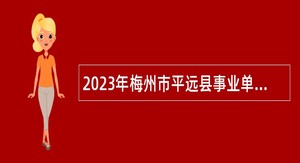 2023年梅州市平远县事业单位招聘考试公告（34人）