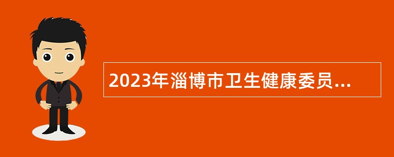 2023年淄博市卫生健康委员会所属事业单位招聘高层次、紧缺专业技术人才公告