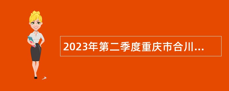 2023年第二季度重庆市合川区事业单位考核招聘紧缺优秀人才公告