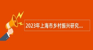 2023年上海市乡村振兴研究中心招聘博士研究人员公告（第二轮）