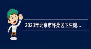 2023年北京市怀柔区卫生健康委员会所属事业单位第二批招聘医务人员公告