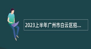 2023上半年广州市白云区招聘中小学（幼儿园）事业编制教师公告（第二批）