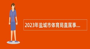 2023年盐城市体育局直属事业单位盐城体育运动学校招聘专业技术人员公告