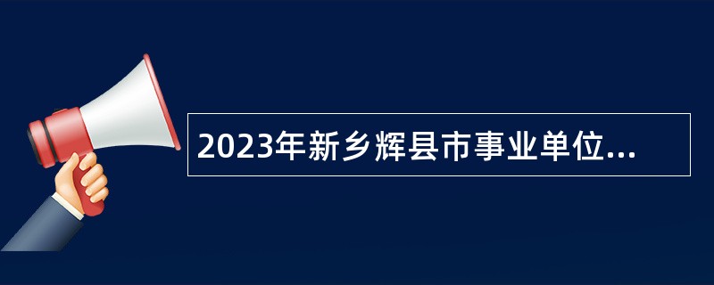 2023年新乡辉县市事业单位招聘考试公告（395人）