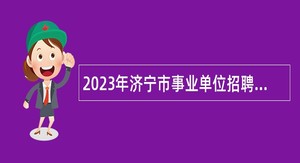 2023年济宁市事业单位招聘工作人员（卫生类）简章