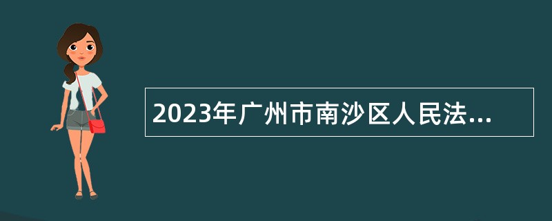 2023年广州市南沙区人民法院广东自由贸易区南沙片区人民法院招聘编外人员公告