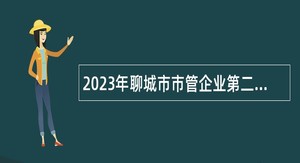 2023年聊城市市管企业第二批“水城优才”优秀青年人才引进公告