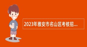 2023年雅安市名山区考核招聘医护类事业单位工作人员公告