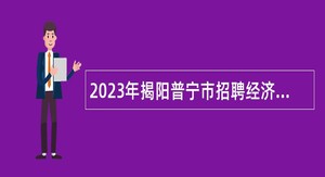 2023年揭阳普宁市招聘经济高质量发展服务专员公告