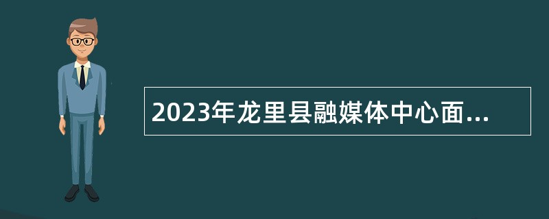 2023年龙里县融媒体中心面向社会招聘工作人员简章