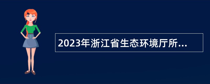 2023年浙江省生态环境厅所属事业单位招聘人员公告(第二期)
