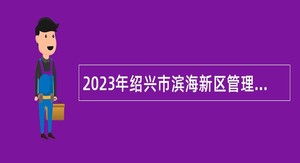 2023年绍兴市滨海新区管理委员会下属事业单位招聘高层次人才公告