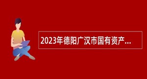 2023年德阳广汉市国有资产监督管理和金融工作局招聘公告