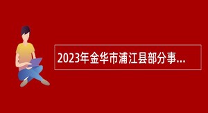 2023年金华市浦江县部分事业单位招聘考试公告（37名）