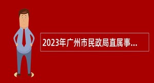 2023年广州市民政局直属事业单位引进急需专业人才公告(第一次)