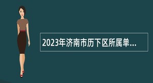 2023年济南市历下区所属单位引进急需紧缺专业人才公告