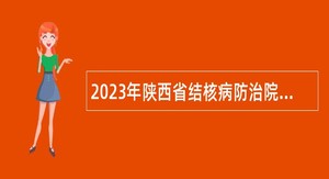 2023年陕西省结核病防治院合同制专业技术人员招聘公告
