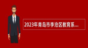 2023年青岛市李沧区教育系统招聘控制总量备案管理幼儿教师及工作人员简章