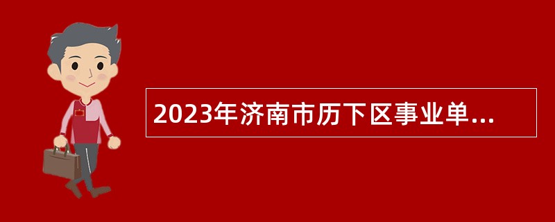2023年济南市历下区事业单位综合类岗位招聘考试公告（55人）