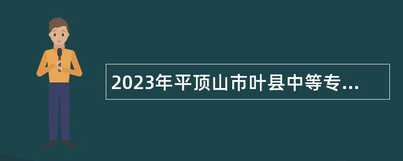 2023年平顶山市叶县中等专业学校招聘教师（人事代理）公告
