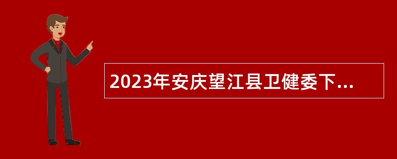 2023年安庆望江县卫健委下属事业单位及县域医共体成员单位招聘公告