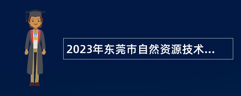 2023年东莞市自然资源技术中心引进高层次人才公告