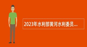 2023年水利部黄河水利委员会事业单位招考高校毕业生公告