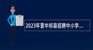 2023年晋中祁县招聘中小学、幼儿园教师公告
