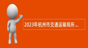2023年杭州市交通运输局所属事业单位招聘高层次（高技能）、紧缺专业人才招聘公告