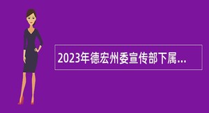 2023年德宏州委宣传部下属事业单位引进硕士及以上研究生公告