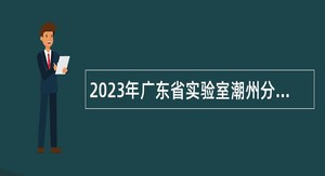 2023年广东省实验室潮州分中心招聘博士研究生招聘公告
