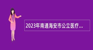2023年南通海安市公立医疗单位招聘编外人员公告