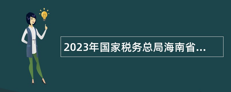 2023年国家税务总局海南省税务局所属事业单位招聘公告