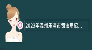 2023年温州乐清市司法局招聘编外人员公告