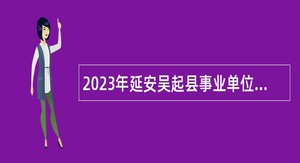 2023年延安吴起县事业单位招聘高层次人才公告