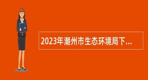 2023年潮州市生态环境局下属事业单位潮州市环境信息中心招聘工作人员公告