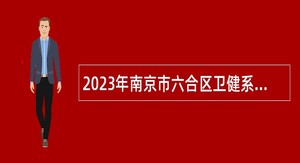2023年南京市六合区卫健系统部分事业单位招聘卫技人员公告