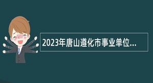 2023年唐山遵化市事业单位招聘考试公告（300人）