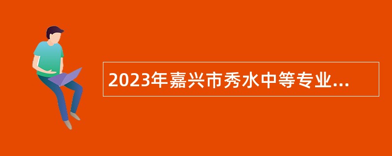 2023年嘉兴市秀水中等专业学校教师招聘公告（第三批）