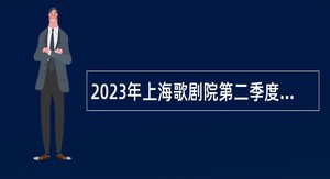 2023年上海歌剧院第二季度（第二批）人员招聘公告