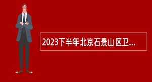2023下半年北京石景山区卫生健康委所属事业单位招聘公告