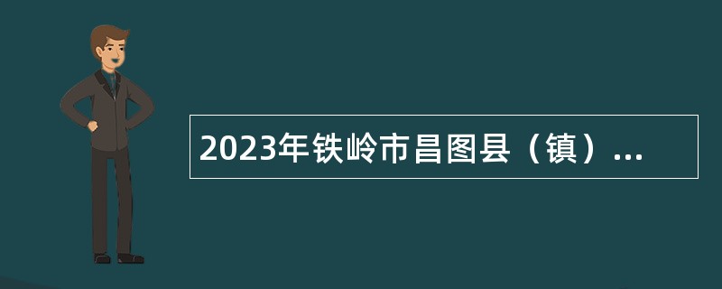 2023年铁岭市昌图县（镇）事业单位招聘考试公告（89人）