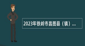 2023年铁岭市昌图县（镇）事业单位招聘考试公告（89人）