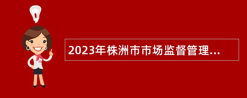 2023年株洲市市场监督管理局所属事业单位招聘高层次人才公告