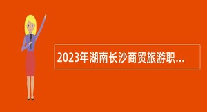 2023年湖南长沙商贸旅游职业技术学院高层次专业人才引进公告