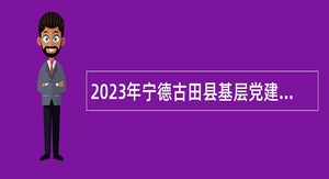 2023年宁德古田县基层党建工作者招聘公告