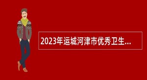 2023年运城河津市优秀卫生专业人才引进公告