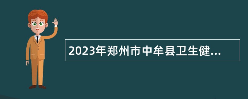 2023年郑州市中牟县卫生健康委员会招聘医疗机构专业技术人员公告