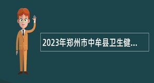 2023年郑州市中牟县卫生健康委员会招聘医疗机构专业技术人员公告